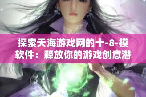 探索天海游戏网的十-8-模软件：释放你的游戏创意潜能