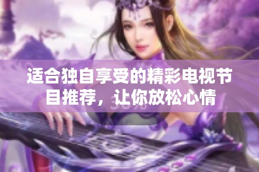 适合独自享受的精彩电视节目推荐，让你放松心情