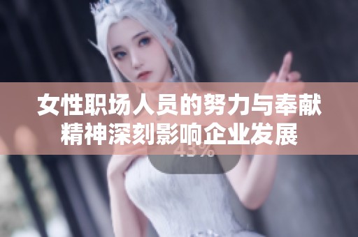 女性职场人员的努力与奉献精神深刻影响企业发展