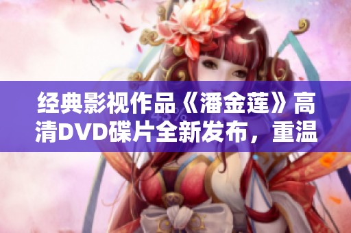 经典影视作品《潘金莲》高清DVD碟片全新发布，重温精彩剧情