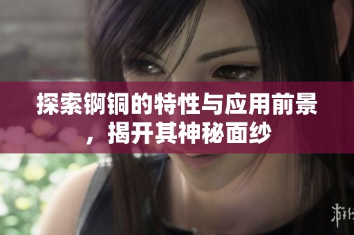 探索锕铜的特性与应用前景，揭开其神秘面纱