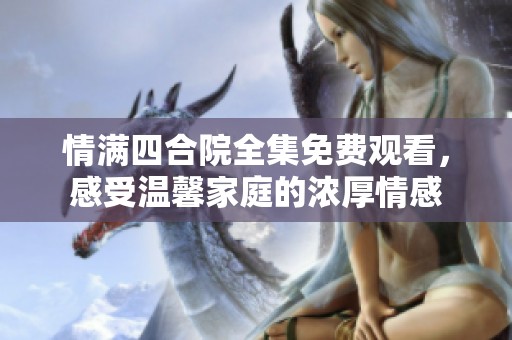 情满四合院全集免费观看，感受温馨家庭的浓厚情感
