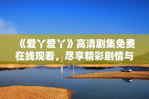 《爱丫爱丫》高清剧集免费在线观看，尽享精彩剧情与动人故事