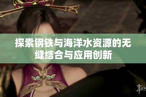 探索钢铁与海洋水资源的无缝结合与应用创新