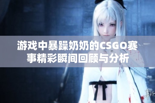 游戏中暴躁奶奶的CSGO赛事精彩瞬间回顾与分析