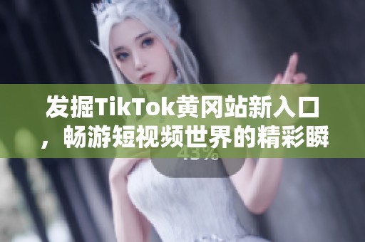 发掘TikTok黄冈站新入口，畅游短视频世界的精彩瞬间