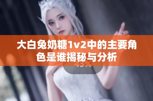 大白兔奶糖1v2中的主要角色是谁揭秘与分析