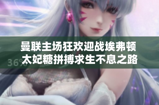 曼联主场狂欢迎战埃弗顿 太妃糖拼搏求生不息之路