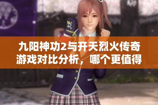 九阳神功2与开天烈火传奇游戏对比分析，哪个更值得一玩？