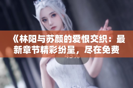 《林阳与苏颜的爱恨交织：最新章节精彩纷呈，尽在免费阅读》