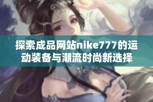 探索成品网站nike777的运动装备与潮流时尚新选择