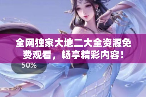 全网独家大地二大全资源免费观看，畅享精彩内容！
