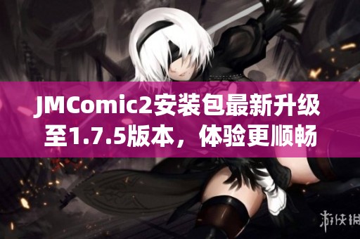 JMComic2安装包最新升级至1.7.5版本，体验更顺畅的漫画阅读