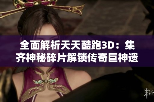 全面解析天天酷跑3D：集齐神秘碎片解锁传奇巨神遗迹的秘密攻略