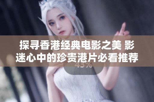 探寻香港经典电影之美 影迷心中的珍贵港片必看推荐