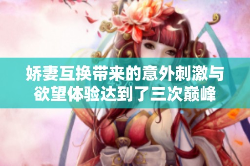 娇妻互换带来的意外刺激与欲望体验达到了三次巅峰