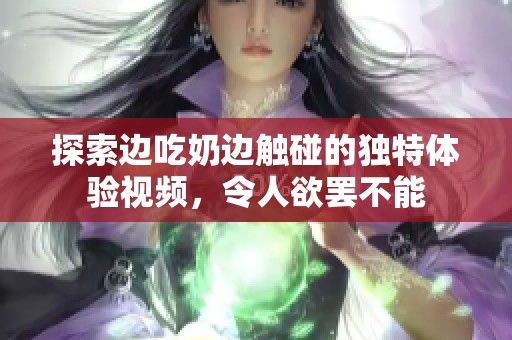 探索边吃奶边触碰的独特体验视频，令人欲罢不能