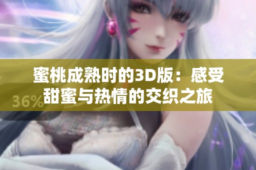 蜜桃成熟时的3D版：感受甜蜜与热情的交织之旅