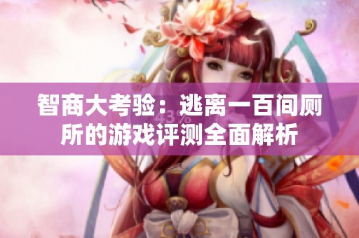 智商大考验：逃离一百间厕所的游戏评测全面解析
