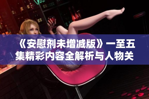 《安慰剂未增减版》一至五集精彩内容全解析与人物关系探讨