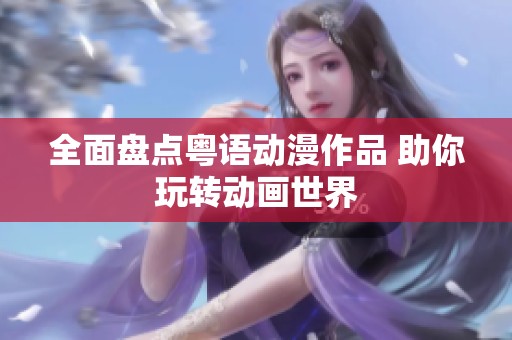 全面盘点粤语动漫作品 助你玩转动画世界