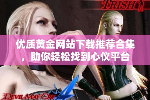 优质黄金网站下载推荐合集，助你轻松找到心仪平台