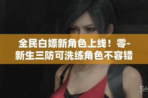 全民白嫖新角色上线！零-新生三防可洗练角色不容错过