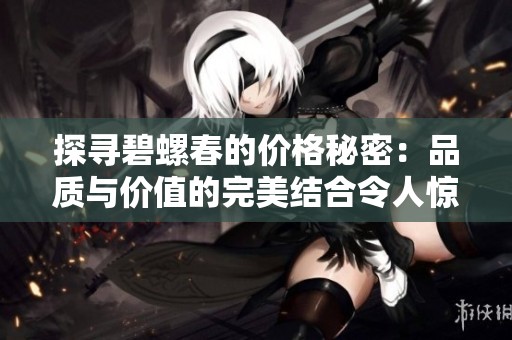 探寻碧螺春的价格秘密：品质与价值的完美结合令人惊喜