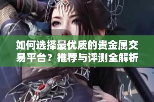 如何选择最优质的贵金属交易平台？推荐与评测全解析