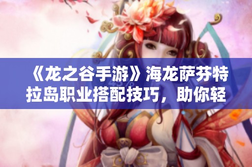 《龙之谷手游》海龙萨芬特拉岛职业搭配技巧，助你轻松取胜