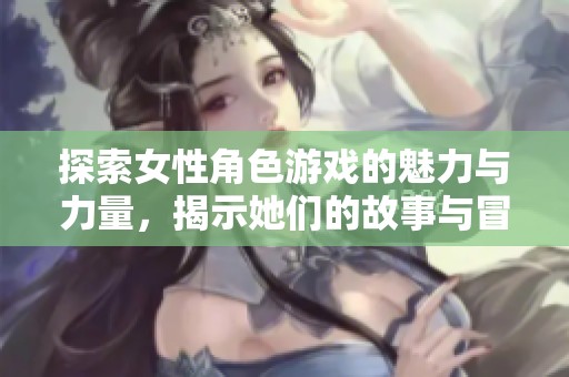 探索女性角色游戏的魅力与力量，揭示她们的故事与冒险