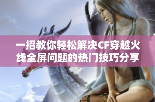 一招教你轻松解决CF穿越火线全屏问题的热门技巧分享