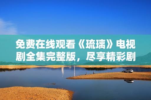 免费在线观看《琉璃》电视剧全集完整版，尽享精彩剧情与绝美画面