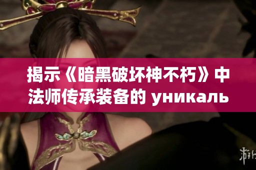 揭示《暗黑破坏神不朽》中法师传承装备的 уникальные 能力与搭配策略解析