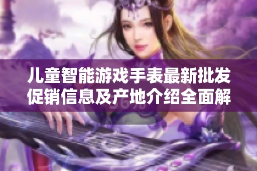 儿童智能游戏手表最新批发促销信息及产地介绍全面解析