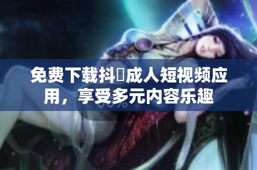 免费下载抖抈成人短视频应用，享受多元内容乐趣