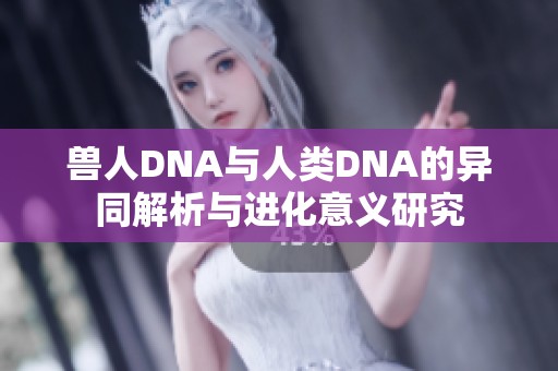 兽人DNA与人类DNA的异同解析与进化意义研究