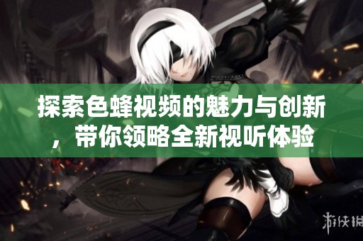 探索色蜂视频的魅力与创新，带你领略全新视听体验