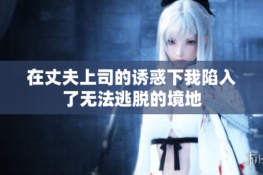 在丈夫上司的诱惑下我陷入了无法逃脱的境地