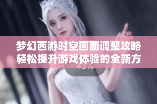 梦幻西游时空画面调整攻略轻松提升游戏体验的全新方法