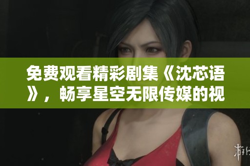 免费观看精彩剧集《沈芯语》，畅享星空无限传媒的视觉盛宴
