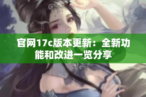 官网17c版本更新：全新功能和改进一览分享