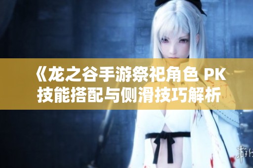 《龙之谷手游祭祀角色 PK 技能搭配与侧滑技巧解析》