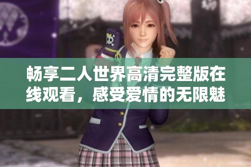 畅享二人世界高清完整版在线观看，感受爱情的无限魅力
