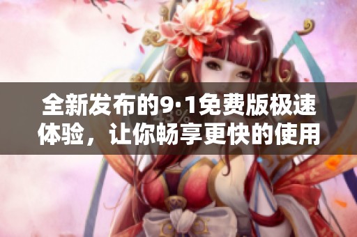 全新发布的9·1免费版极速体验，让你畅享更快的使用乐趣