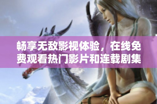 畅享无敌影视体验，在线免费观看热门影片和连载剧集
