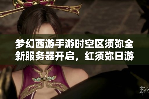 梦幻西游手游时空区须弥全新服务器开启，红须弥日游神盛况空前