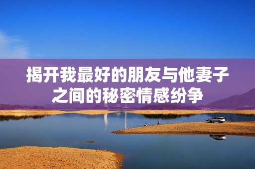 揭开我最好的朋友与他妻子之间的秘密情感纷争
