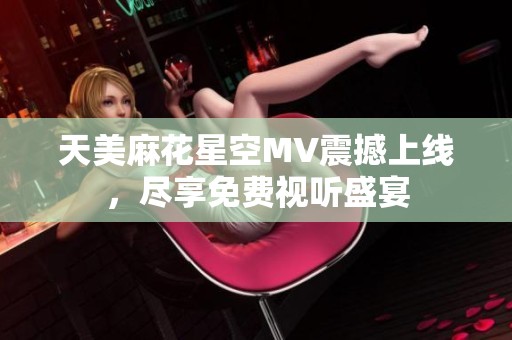 天美麻花星空MV震撼上线，尽享免费视听盛宴