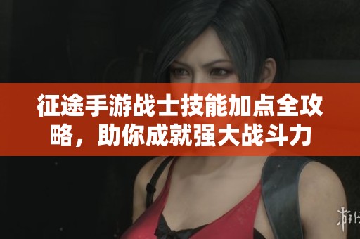 征途手游战士技能加点全攻略，助你成就强大战斗力
